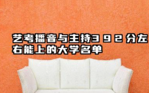 2026各省播音与主持392分左右能上什么大学？2026年艺考播音与主持392分左右能上的大学简介