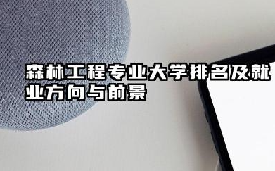 森林工程专业大学排名及就业方向与前景 2026全国十大院校推荐