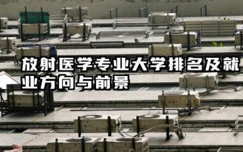 放射医学专业大学排名及就业方向与前景 2026全国十大院校推荐