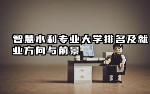 智慧水利专业大学排名及就业方向与前景 2026全国十大院校推荐