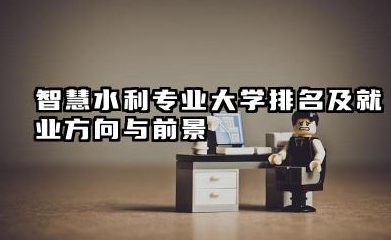 智慧水利专业大学排名及就业方向与前景 2026全国十大院校推荐