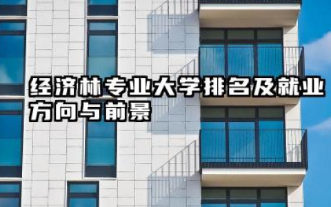 经济林专业大学排名及就业方向与前景 2026全国十大院校推荐
