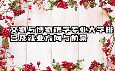文物与博物馆学专业大学排名及就业方向与前景 2026全国十大院校推荐