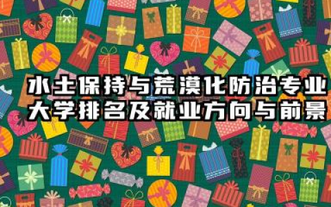 水土保持与荒漠化防治专业大学排名及就业方向与前景 2026全国十大院校推荐