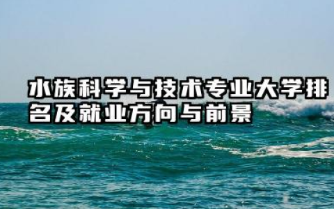 水族科学与技术专业大学排名及就业方向与前景 2026全国十大院校推荐