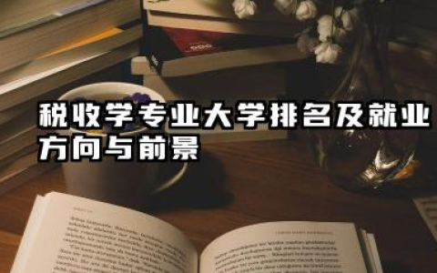 税收学专业大学排名及就业方向与前景 2026全国十大院校推荐