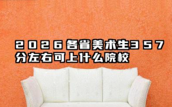 2026各省美术生357分左右可上什么院校?2026年艺考美术生357分左右能上的大学简介