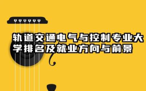 轨道交通电气与控制专业大学排名及就业方向与前景 2026全国十大院校推荐