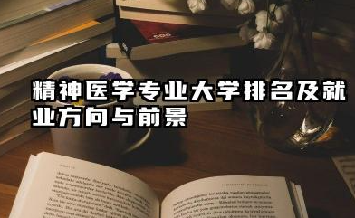 精神医学专业大学排名及就业方向与前景 2026精神医学专业大学有哪些推荐