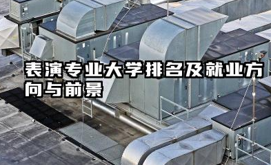 表演专业大学排名及就业方向与前景 2026表演专业十大院校推荐名单