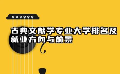 古典文献学专业大学排名及就业方向与前景 2026古典文献学专业大学有哪些推荐