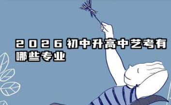 2026初中升高中艺考有哪些专业 2026备考重点与建议