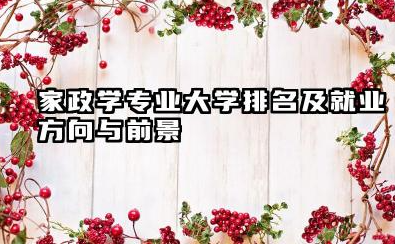 家政学专业大学排名及就业方向与前景 2026家政学专业十大院校推荐名单