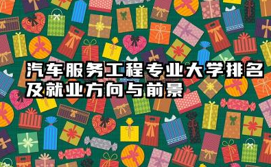汽车服务工程专业大学排名及就业方向与前景 2026汽车服务工程专业大学有哪些推荐