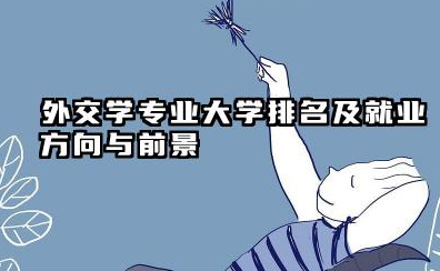 外交学专业大学排名及就业方向与前景 2026外交学专业大学有哪些推荐