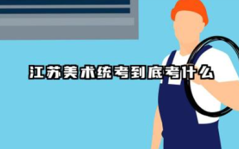 2026承认江苏美术统考/联考成绩的院校及专业 江苏美术统考到底考什么