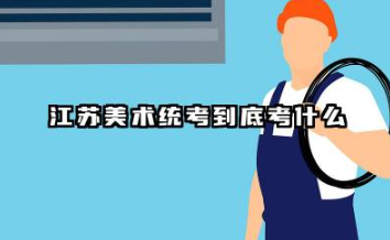 2026承认江苏美术统考/联考成绩的院校及专业 江苏美术统考到底考什么