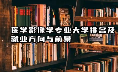 医学影像学专业大学排名及就业方向与前景 2026全国十大院校推荐