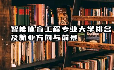 智能体育工程专业大学排名及就业方向与前景 2026全国十大院校推荐