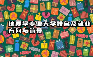 地质学专业大学排名及就业方向与前景 2026地质学专业大学有哪些