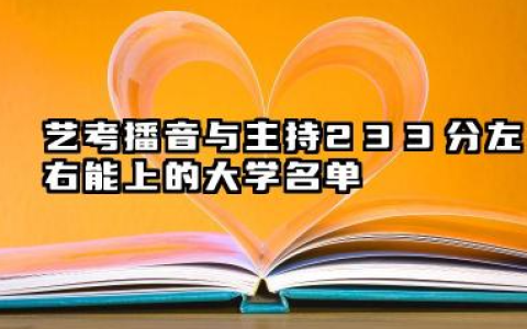 2026各省播音与主持233分左右能上什么大学？2026年艺考播音与主持233分左右能上的大学简介
