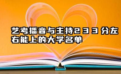 2026各省播音与主持233分左右能上什么大学?2026年艺考播音与主持233分左右能上的大学简介