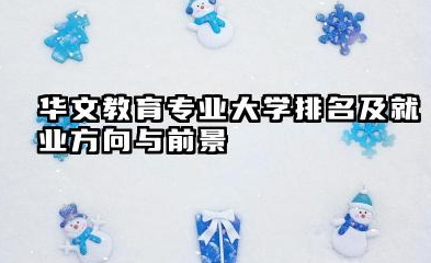 华文教育专业大学排名及就业方向与前景 2026华文教育专业大学有哪些推荐