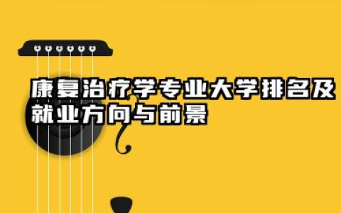 康复治疗学专业大学排名及就业方向与前景 2026康复治疗学专业大学推荐名单