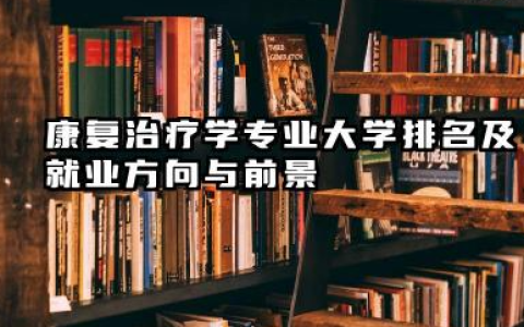 康复治疗学专业大学排名及就业方向与前景 2026康复治疗学专业大学有哪些推荐