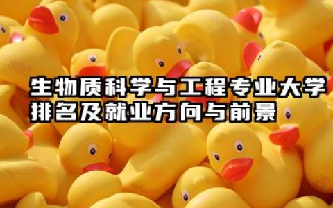 生物质科学与工程专业大学排名及就业方向与前景 2026生物质科学与工程专业大学推荐