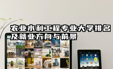 农业水利工程专业大学排名及就业方向与前景 2026农业水利工程专业大学推荐
