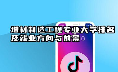 增材制造工程专业大学排名及就业方向与前景 2026增材制造工程专业大学推荐