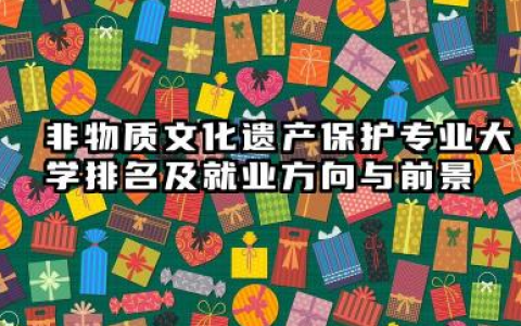 非物质文化遗产保护专业大学排名及就业方向与前景 2026非物质文化遗产保护专业大学推荐