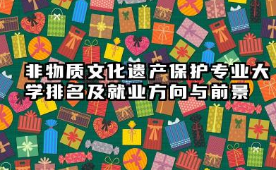 非物质文化遗产保护专业大学排名及就业方向与前景 2026非物质文化遗产保护专业大学推荐