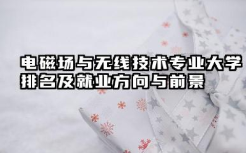电磁场与无线技术专业大学排名及就业方向与前景 2026电磁场与无线技术专业大学推荐名单