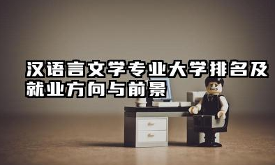 汉语言文学专业大学排名及就业方向与前景 2026汉语言文学专业大学推荐名单