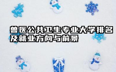 兽医公共卫生专业大学排名及就业方向与前景 2026兽医公共卫生专业大学推荐名单