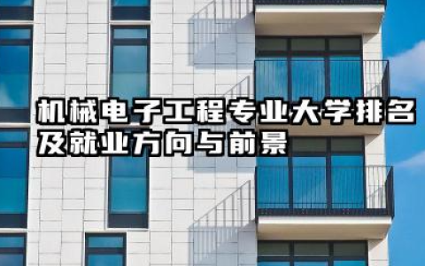 机械电子工程专业大学排名及就业方向与前景 2026机械电子工程专业大学推荐名单