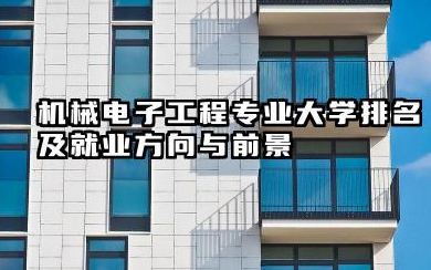 机械电子工程专业大学排名及就业方向与前景 2026机械电子工程专业大学推荐名单