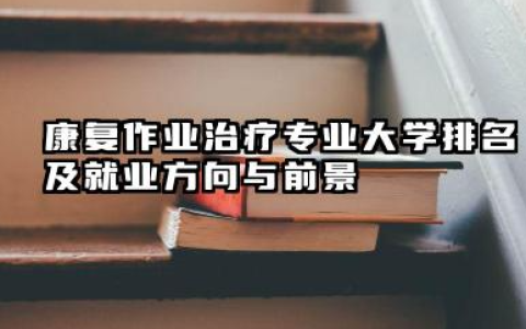 康复作业治疗专业大学排名及就业方向与前景 2026康复作业治疗专业大学推荐名单