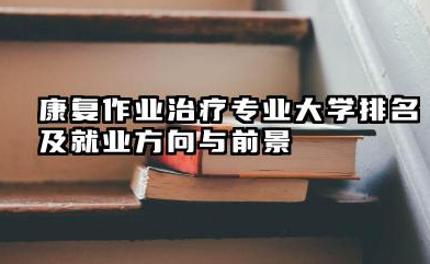 康复作业治疗专业大学排名及就业方向与前景 2026康复作业治疗专业大学推荐名单