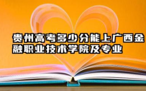 2026年贵州高考多少分能上广西金融职业技术学院及专业？最低186分附录取分数线详解