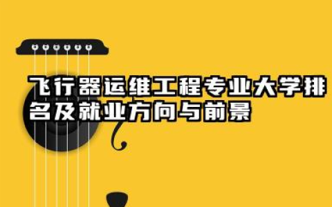 飞行器运维工程专业大学排名及就业方向与前景 2026飞行器运维工程专业大学推荐名单