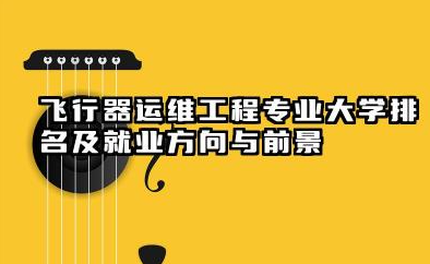 飞行器运维工程专业大学排名及就业方向与前景 2026飞行器运维工程专业大学推荐名单
