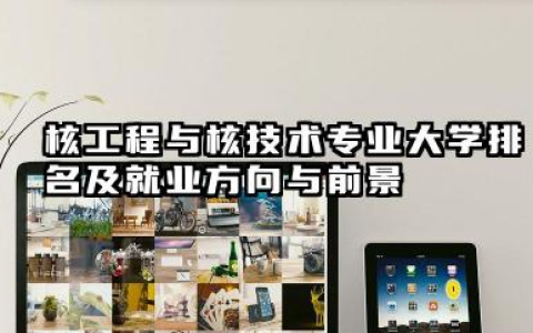 核工程与核技术专业大学排名及就业方向与前景 2026核工程与核技术专业大学推荐名单