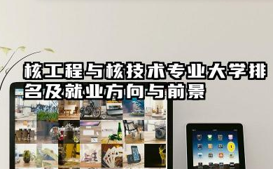 核工程与核技术专业大学排名及就业方向与前景 2026核工程与核技术专业大学推荐名单