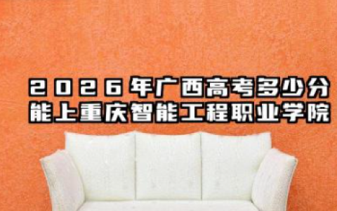2026广西高考多少分能上重庆智能工程职业学院及专业？最低208分附录取分数线