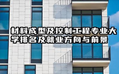 材料成型及控制工程专业大学排名及就业方向与前景 2026材料成型及控制工程专业大学推荐名单