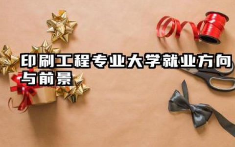 印刷工程专业大学就业方向与前景 2026印刷工程专业大学排名名单推荐