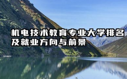 机电技术教育专业大学排名及就业方向与前景 2026机电技术教育专业大学推荐名单